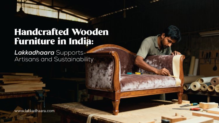 Ethical and Sustainable Home Furnishings: Lakkadhaara Empowers Indian Artisans